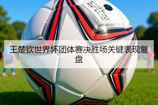 王楚钦世界杯团体赛决胜场关键表现复盘 | feisu